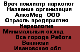 Врач психиатр-нарколог › Название организации ­ АлкоМед, ООО › Отрасль предприятия ­ Наркология › Минимальный оклад ­ 90 000 - Все города Работа » Вакансии   . Ивановская обл.